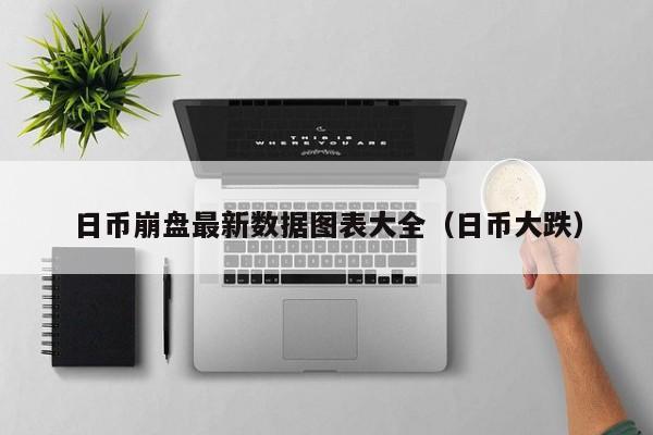 日币崩盘最新数据图表大全（日币大跌）