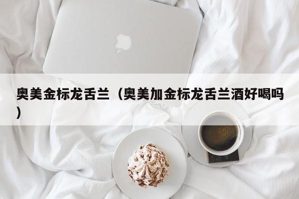 奥美金标龙舌兰（奥美加金标龙舌兰酒好喝吗）
