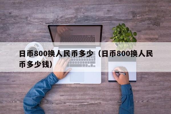日币800换人民币多少（日币800换人民币多少钱）