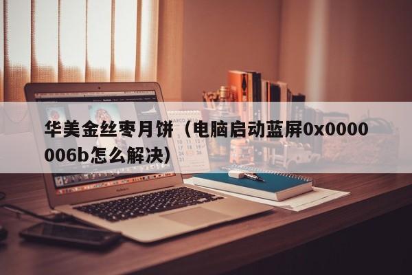 华美金丝枣月饼（电脑启动蓝屏0x0000006b怎么解决）