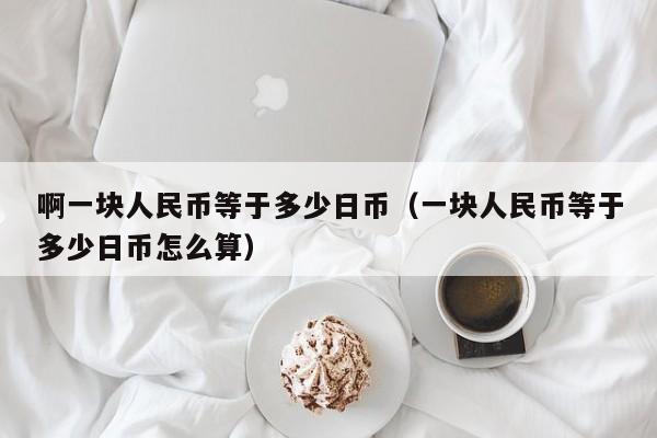 啊一块人民币等于多少日币（一块人民币等于多少日币怎么算）