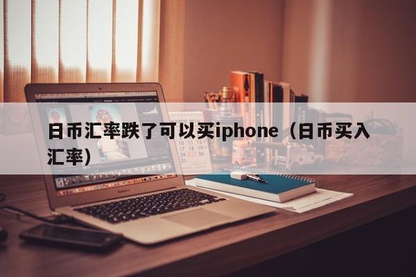 日币汇率跌了可以买iphone（日币买入汇率）