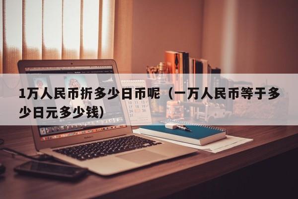 1万人民币折多少日币呢（一万人民币等于多少日元多少钱）