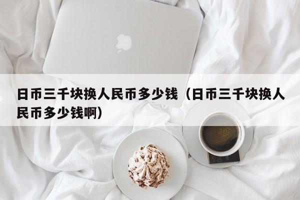 日币三千块换人民币多少钱（日币三千块换人民币多少钱啊）