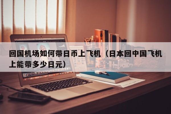 回国机场如何带日币上飞机（日本回中国飞机上能带多少日元）