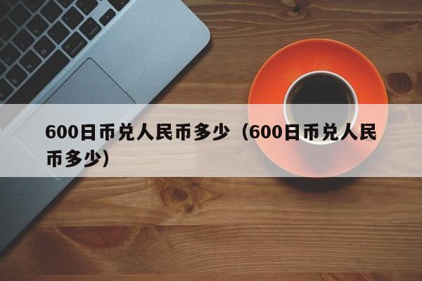 600日币兑人民币多少（600日币兑人民币多少）