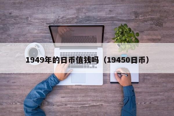 1949年的日币值钱吗（19450日币）