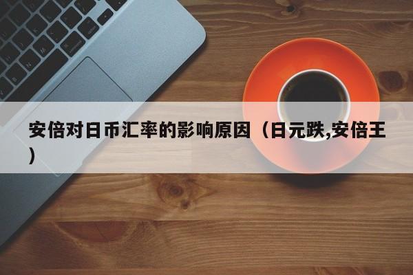 安倍对日币汇率的影响原因（日元跌,安倍王）