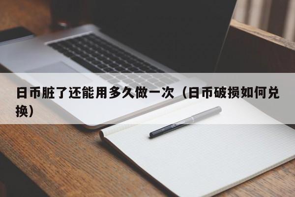 日币脏了还能用多久做一次（日币破损如何兑换）