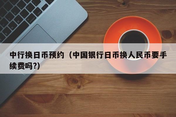 中行换日币预约（中国银行日币换人民币要手续费吗?）