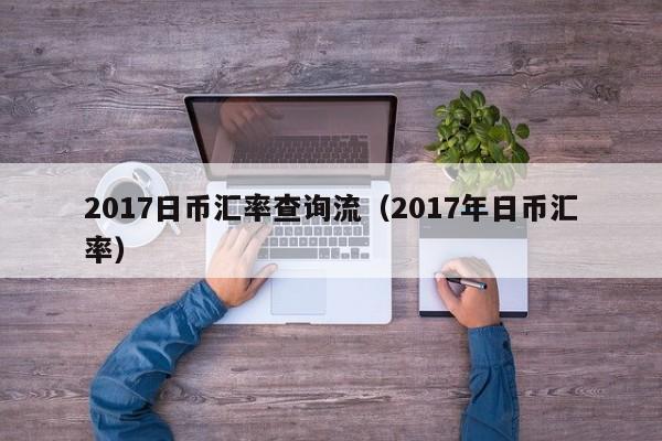 2017日币汇率查询流（2017年日币汇率）