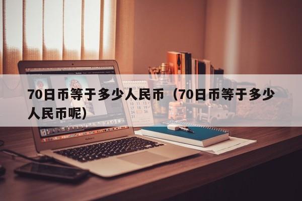 70日币等于多少人民币（70日币等于多少人民币呢）