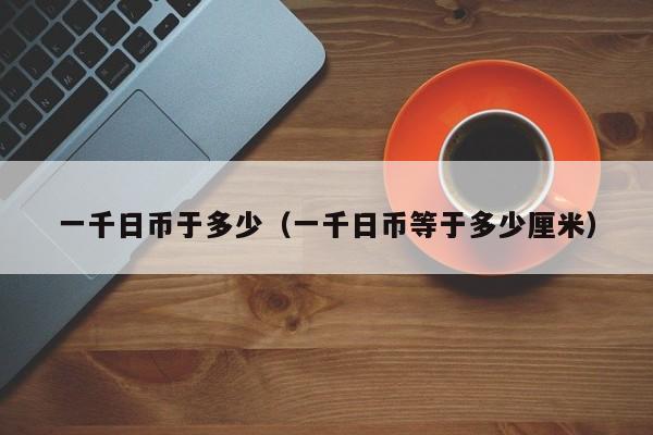 一千日币于多少（一千日币等于多少厘米）