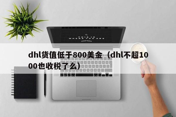 dhl货值低于800美金（dhl不超1000也收税了么）