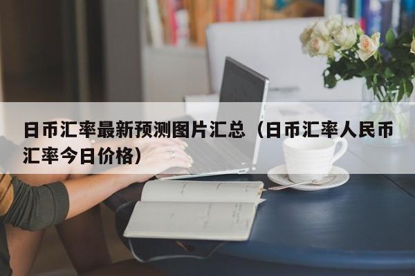 日币汇率最新预测图片汇总（日币汇率人民币汇率今日价格）