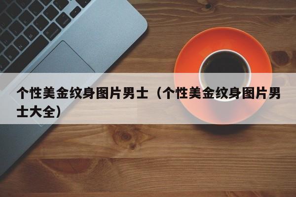 个性美金纹身图片男士（个性美金纹身图片男士大全）