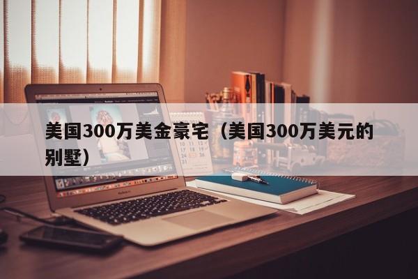美国300万美金豪宅（美国300万美元的别墅）