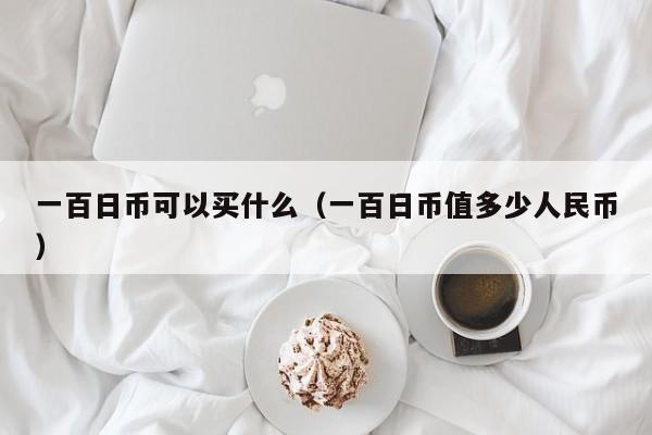 一百日币可以买什么（一百日币值多少人民币）