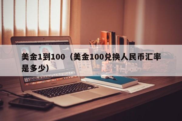 美金1到100（美金100兑换人民币汇率是多少）