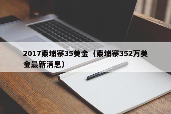 2017柬埔寨35美金（柬埔寨352万美金最新消息）