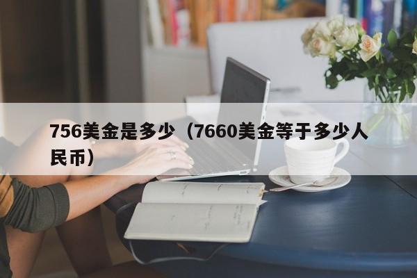 756美金是多少（7660美金等于多少人民币）
