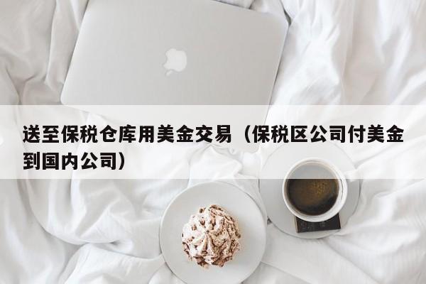 送至保税仓库用美金交易（保税区公司付美金到国内公司）
