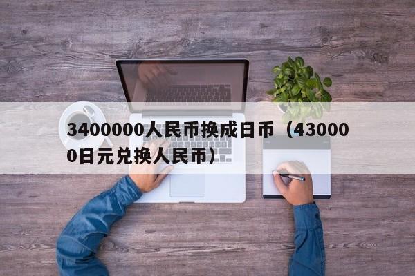 3400000人民币换成日币（430000日元兑换人民币）