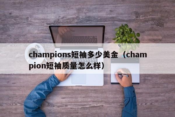 champions短袖多少美金（champion短袖质量怎么样）