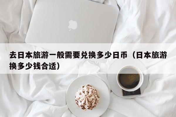 去日本旅游一般需要兑换多少日币（日本旅游换多少钱合适）