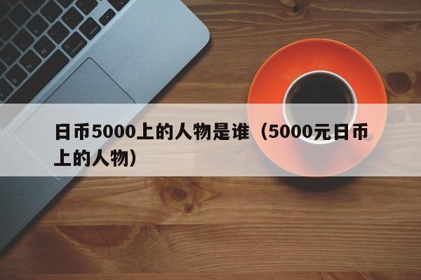 日币5000上的人物是谁（5000元日币上的人物）