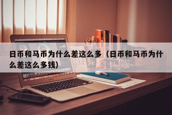 日币和马币为什么差这么多（日币和马币为什么差这么多钱）