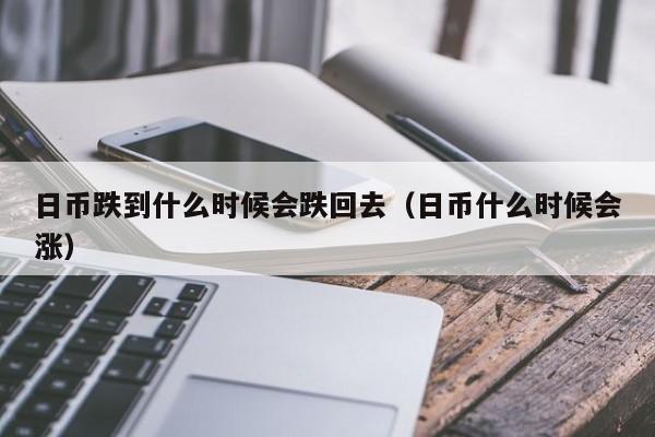日币跌到什么时候会跌回去（日币什么时候会涨）