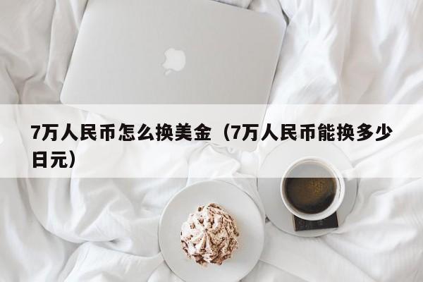 7万人民币怎么换美金（7万人民币能换多少日元）