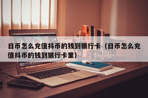 日币怎么充值抖币的钱到银行卡（日币怎么充值抖币的钱到银行卡里）