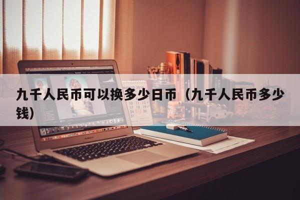 九千人民币可以换多少日币（九千人民币多少钱）