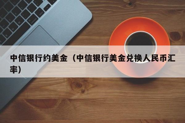 中信银行约美金（中信银行美金兑换人民币汇率）