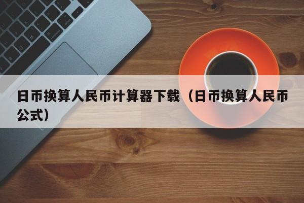 日币换算人民币计算器下载（日币换算人民币公式）
