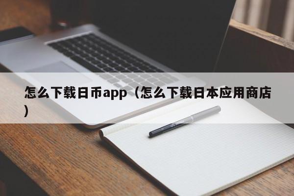 怎么下载日币app（怎么下载日本应用商店）