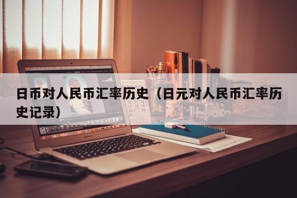 日币对人民币汇率历史（日元对人民币汇率历史记录）