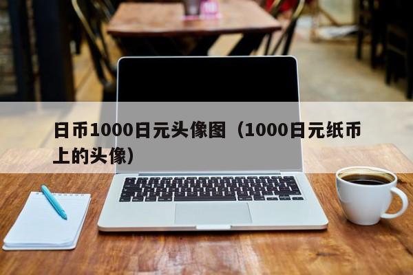 日币1000日元头像图（1000日元纸币上的头像）