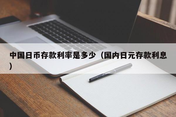 中国日币存款利率是多少（国内日元存款利息）