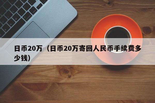 日币20万（日币20万寄回人民币手续费多少钱）