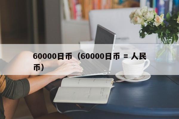 60000日币（60000日币 = 人民币）