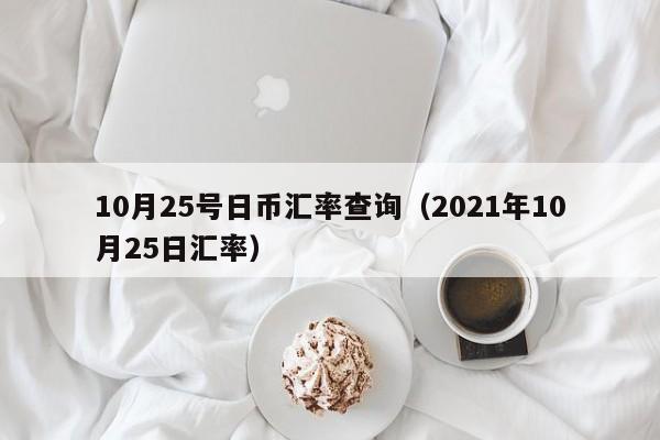 10月25号日币汇率查询（2021年10月25日汇率）