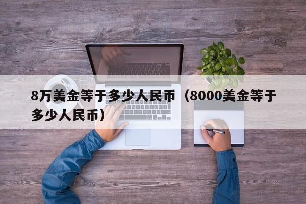 8万美金等于多少人民币（8000美金等于多少人民币）