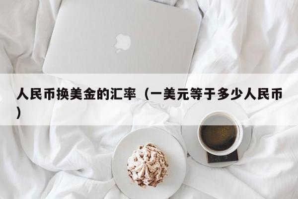 人民币换美金的汇率（一美元等于多少人民币）