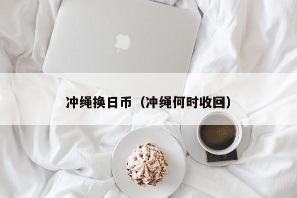 冲绳换日币（冲绳何时收回）