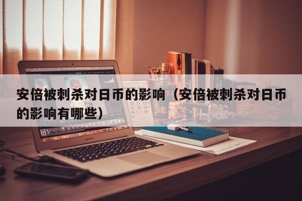 安倍被刺杀对日币的影响（安倍被刺杀对日币的影响有哪些）