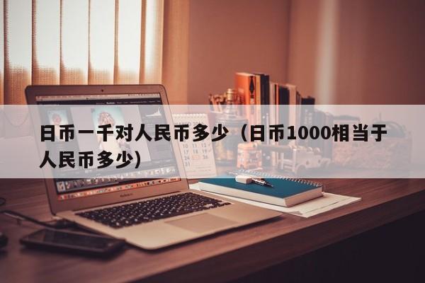 日币一千对人民币多少（日币1000相当于人民币多少）