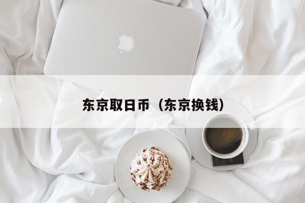 东京取日币（东京换钱）